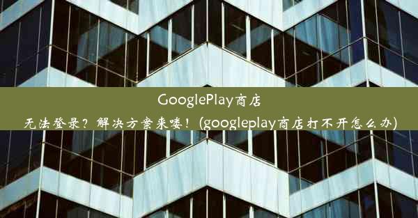 GooglePlay商店无法登录？解决方案来喽！(googleplay商店打不开怎么办)