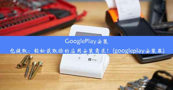 GooglePlay安装包提取：轻松获取你的应用安装需求！(googleplay安装器)