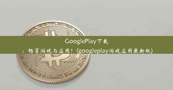 GooglePlay下载：畅享游戏与应用！(googleplay游戏应用最新版)