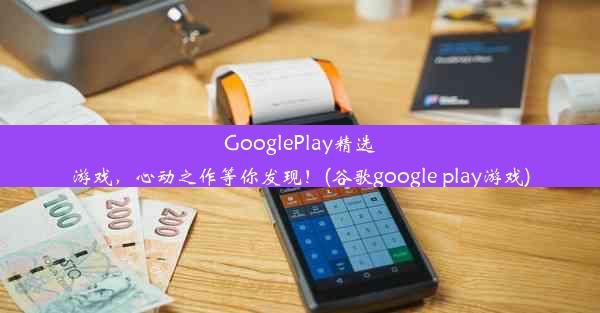 GooglePlay精选游戏，心动之作等你发现！(谷歌google play游戏)