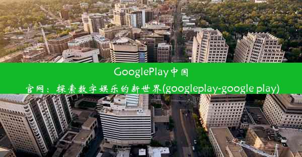 GooglePlay中国官网：探索数字娱乐的新世界(googleplay-google play)