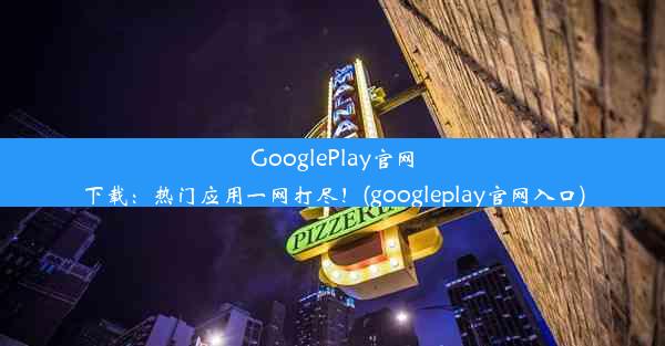 GooglePlay官网下载：热门应用一网打尽！(googleplay官网入口)