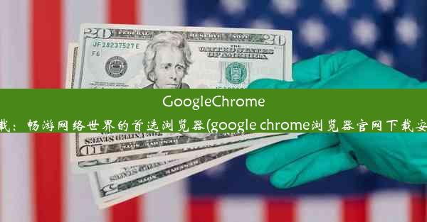 GoogleChrome下载：畅游网络世界的首选浏览器(google chrome浏览器官网下载安卓)