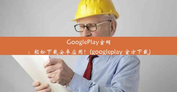 GooglePlay官网：轻松下载安卓应用！(googleplay 官方下载)