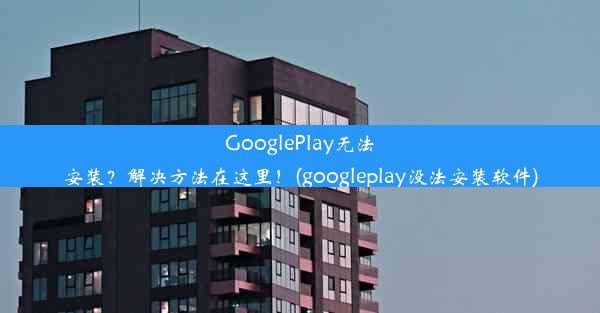 GooglePlay无法安装？解决方法在这里！(googleplay没法安装软件)