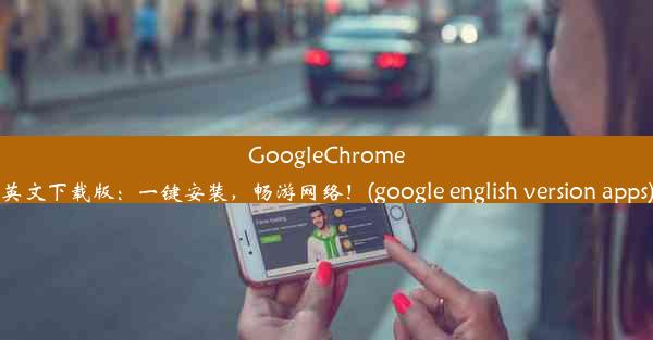 GoogleChrome英文下载版：一键安装，畅游网络！(google english version apps)