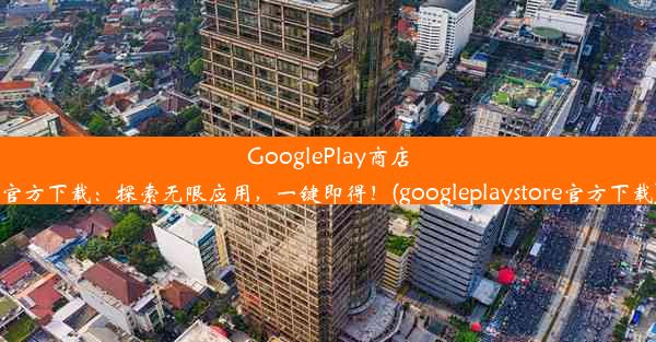 GooglePlay商店官方下载：探索无限应用，一键即得！(googleplaystore官方下载)