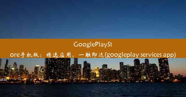 GooglePlayStore手机版：精选应用，一触即达(googleplay services app)