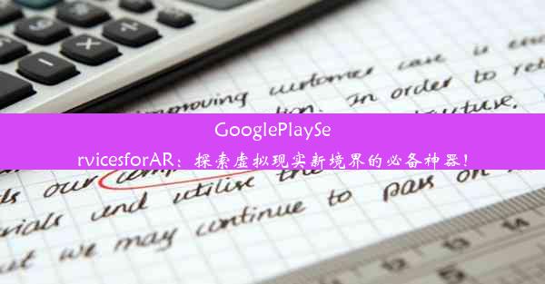 GooglePlayServicesforAR：探索虚拟现实新境界的必备神器！