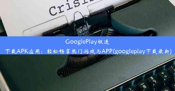 GooglePlay极速下载APK应用：轻松畅享热门游戏与APP(googleplay下载最新)