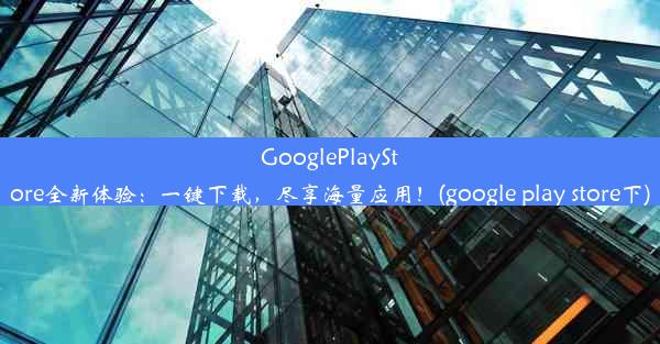 GooglePlayStore全新体验：一键下载，尽享海量应用！(google play store下)