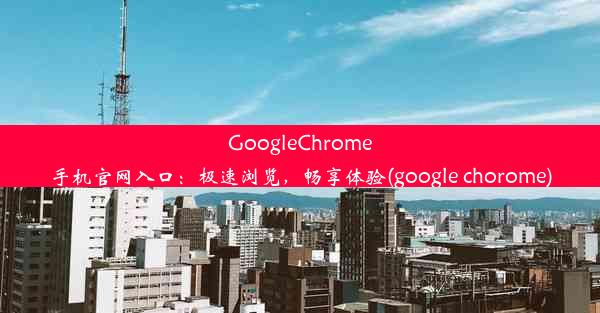 GoogleChrome手机官网入口：极速浏览，畅享体验(google chorome)