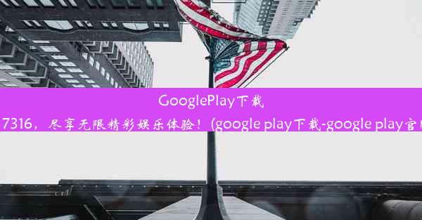 GooglePlay下载：官网版v17316，尽享无限精彩娱乐体验！(google play下载-google play