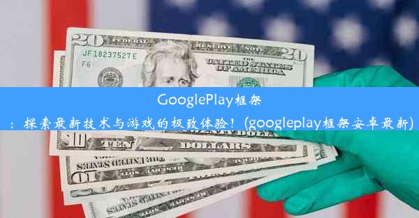 GooglePlay框架：探索最新技术与游戏的极致体验！(googleplay框架安卓最新)