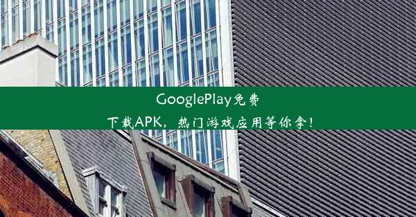 GooglePlay免费下载APK，热门游戏应用等你拿！