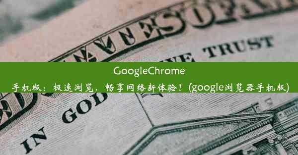 GoogleChrome手机版：极速浏览，畅享网络新体验！(google浏览器手机版)