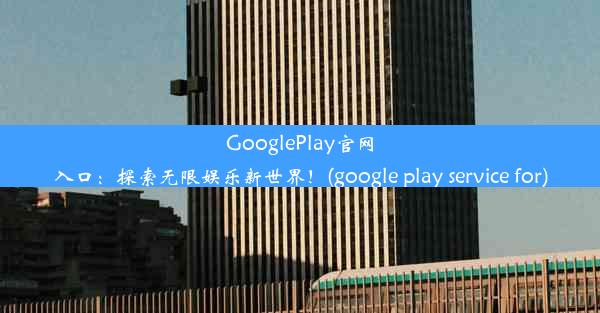 GooglePlay官网入口：探索无限娱乐新世界！(google play service for)