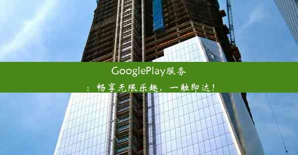 GooglePlay服务：畅享无限乐趣，一触即达！