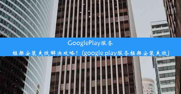 GooglePlay服务框架安装失败解决攻略！(google play服务框架安装失败)