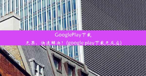 GooglePlay下载无果，快速解决！(google play下载无反应)