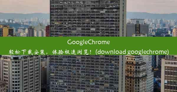 GoogleChrome轻松下载安装，体验极速浏览！(download googlechrome)