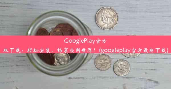 GooglePlay官方版下载：轻松安装，畅享应用世界！(googleplay官方最新下载)