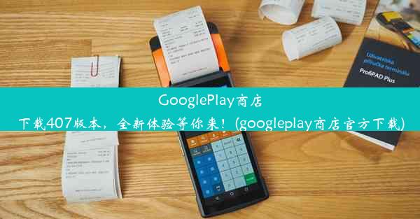 GooglePlay商店下载407版本，全新体验等你来！(googleplay商店官方下载)