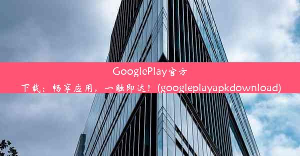 GooglePlay官方下载：畅享应用，一触即达！(googleplayapkdownload)