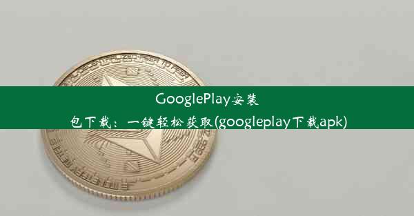 GooglePlay安装包下载：一键轻松获取(googleplay下载apk)