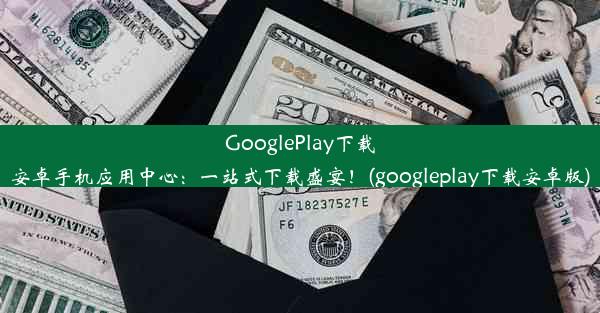 GooglePlay下载安卓手机应用中心：一站式下载盛宴！(googleplay下载安卓版)