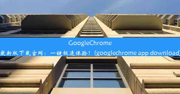 GoogleChrome最新版下载官网：一键极速体验！(googlechrome app download)