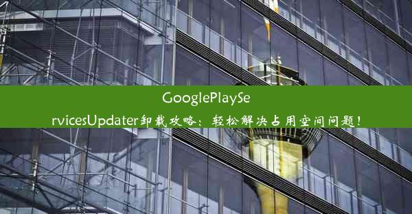 GooglePlayServicesUpdater卸载攻略：轻松解决占用空间问题！