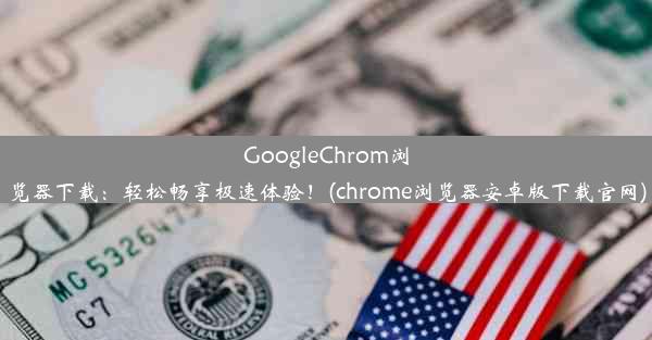 GoogleChrom浏览器下载：轻松畅享极速体验！(chrome浏览器安卓版下载官网)