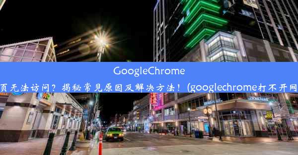 GoogleChrome网页无法访问？揭秘常见原因及解决方法！(googlechrome打不开网页)