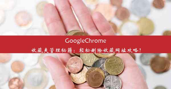 GoogleChrome收藏夹管理秘籍：轻松删除收藏网址攻略！