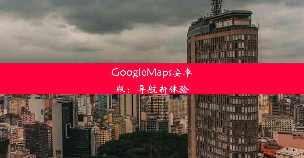 GoogleMaps安卓版：导航新体验