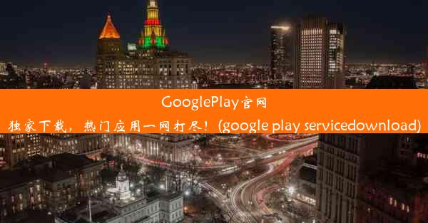 GooglePlay官网独家下载，热门应用一网打尽！(google play servicedownload)