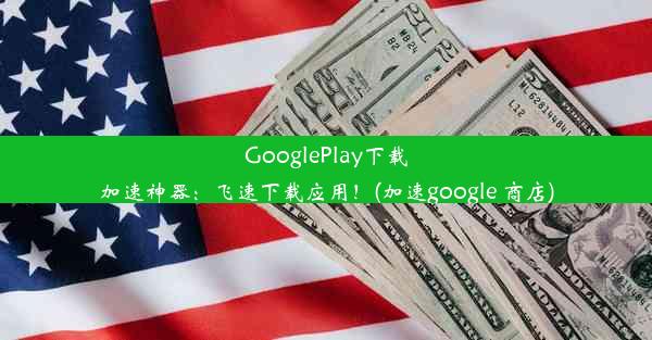 GooglePlay下载加速神器：飞速下载应用！(加速google 商店)