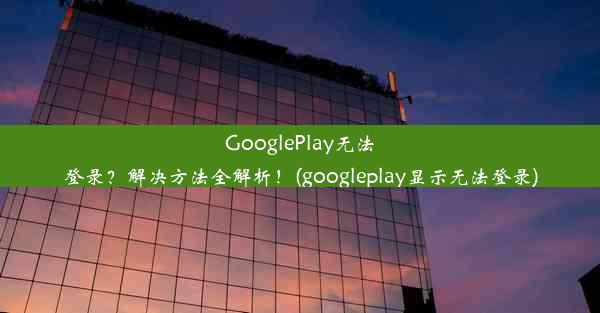 GooglePlay无法登录？解决方法全解析！(googleplay显示无法登录)