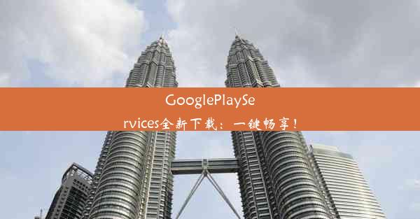 GooglePlayServices全新下载：一键畅享！