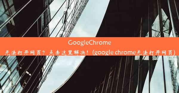 GoogleChrome无法打开网页？点击这里解决！(google chrome无法打开网页)