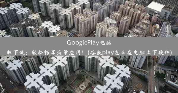 GooglePlay电脑版下载：轻松畅享海量应用！(谷歌play怎么在电脑上下软件)