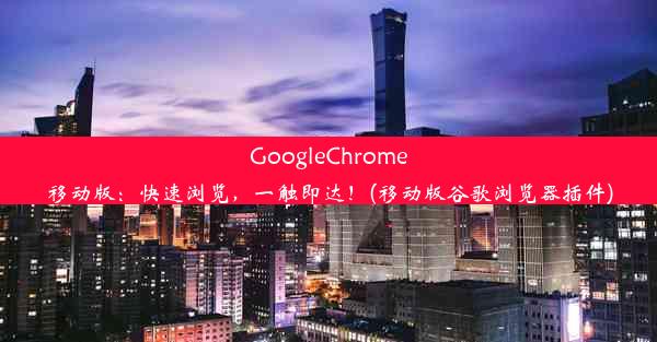 GoogleChrome移动版：快速浏览，一触即达！(移动版谷歌浏览器插件)