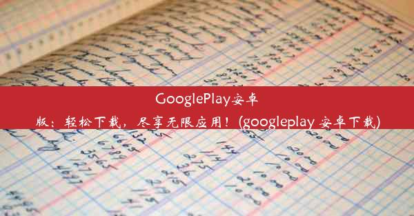 GooglePlay安卓版：轻松下载，尽享无限应用！(googleplay 安卓下载)