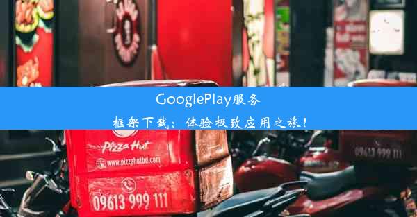 GooglePlay服务框架下载：体验极致应用之旅！