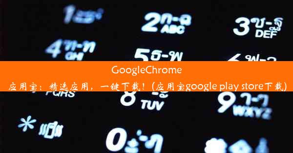 GoogleChrome应用宝：精选应用，一键下载！(应用宝google play store下载)