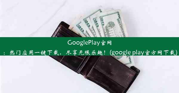 GooglePlay官网：热门应用一键下载，尽享无限乐趣！(google play官方网下载)