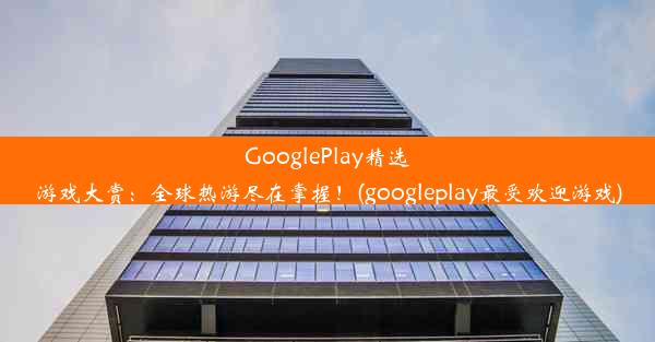 GooglePlay精选游戏大赏：全球热游尽在掌握！(googleplay最受欢迎游戏)