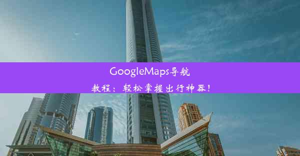 GoogleMaps导航教程：轻松掌握出行神器！