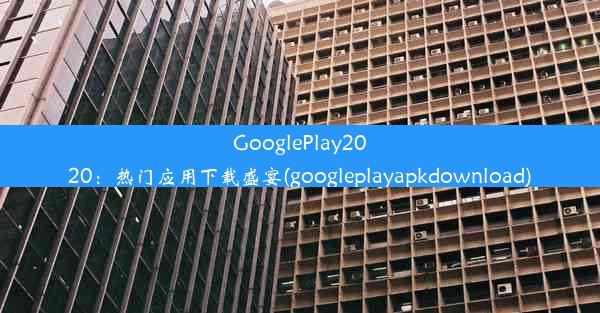 GooglePlay2020：热门应用下载盛宴(googleplayapkdownload)